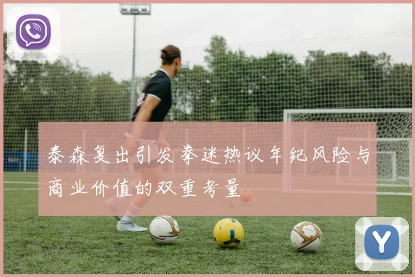 泰森复出引发拳迷热议年纪风险与商业价值的双重考量