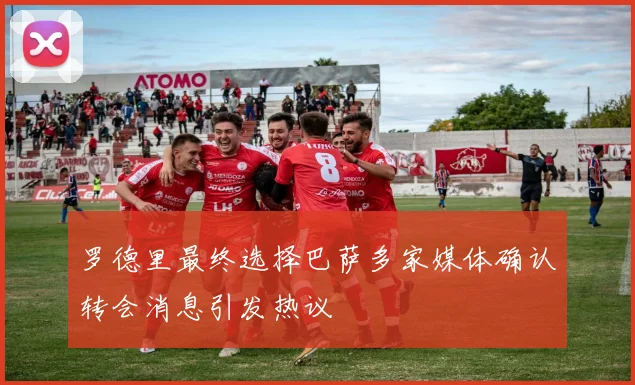 罗德里最终选择巴萨多家媒体确认转会消息引发热议