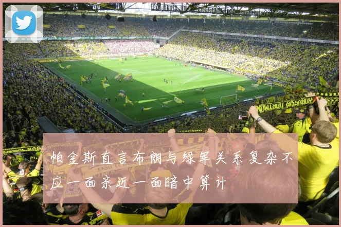 帕金斯直言布朗与绿军关系复杂不应一面亲近一面暗中算计