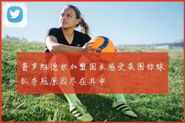 普罗维德尔加盟国米感受氛围称球队夺冠原因尽在其中