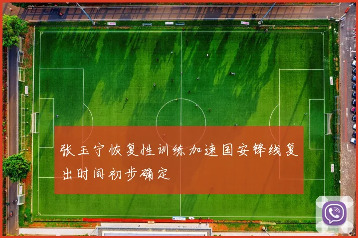 张玉宁恢复性训练加速国安锋线复出时间初步确定