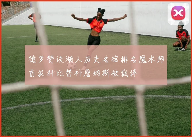 德罗赞谈湖人历史名宿排名魔术师首发科比替补詹姆斯被裁掉