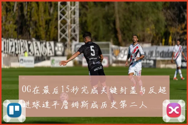 OG在最后15秒完成关键封盖与反超进球追平詹姆斯成历史第二人