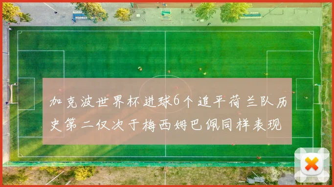 加克波世界杯进球6个追平荷兰队历史第二仅次于梅西姆巴佩同样表现出色