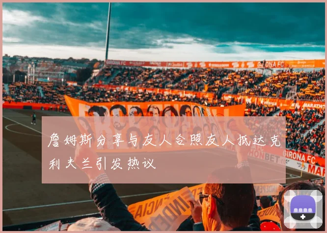 詹姆斯分享与友人合照友人抵达克利夫兰引发热议