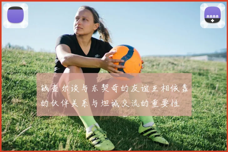钱查尔谈与东契奇的友谊互相依靠的伙伴关系与坦诚交流的重要性