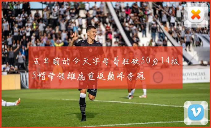 五年前的今天字母哥狂砍50分14板5帽带领雄鹿重返巅峰夺冠