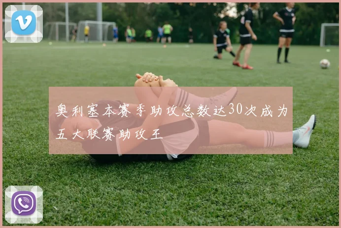 奥利塞本赛季助攻总数达30次成为五大联赛助攻王