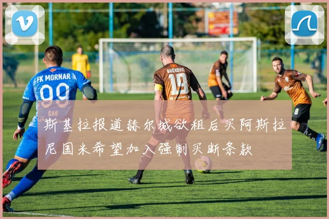 斯基拉报道赫尔城欲租后买阿斯拉尼国米希望加入强制买断条款