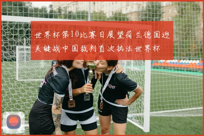 世界杯第10比赛日展望荷兰德国迎关键战中国裁判首次执法世界杯