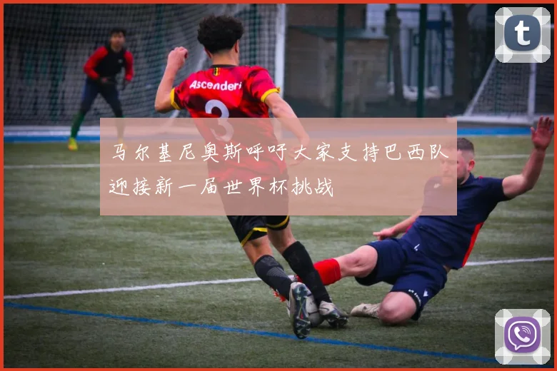 马尔基尼奥斯呼吁大家支持巴西队迎接新一届世界杯挑战
