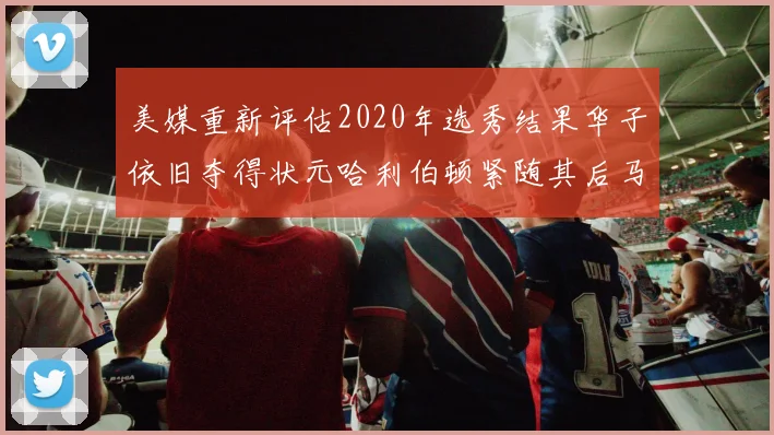 美媒重新评估2020年选秀结果华子依旧夺得状元哈利伯顿紧随其后马克西位列探花