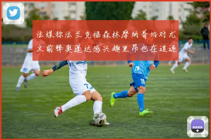 法媒称法兰克福森林摩纳哥均对尤文前锋奥蓬达感兴趣里昂也在追逐他