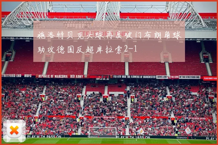 施洛特贝克头球再度破门布朗角球助攻德国反超库拉索2-1