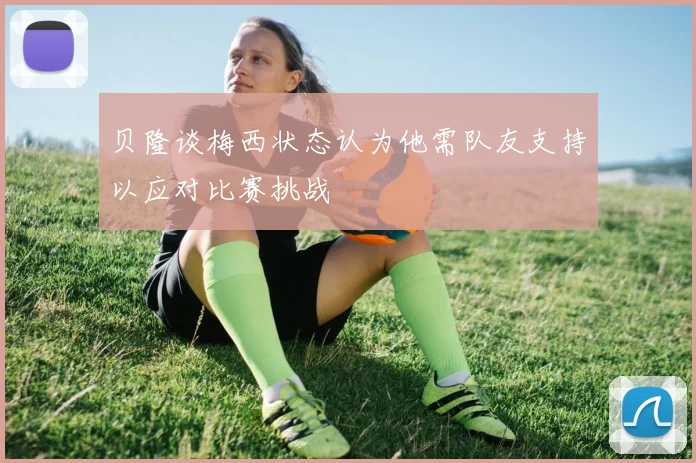 贝隆谈梅西状态认为他需队友支持以应对比赛挑战