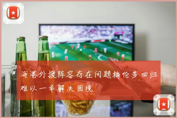 海港外援阵容存在问题梅伦多回归难以一举解决困境