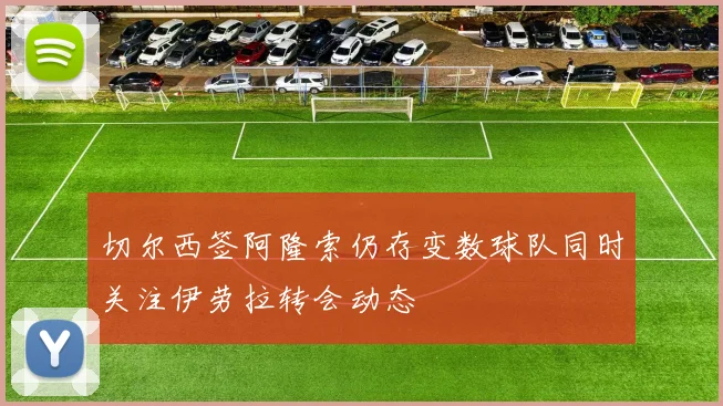 切尔西签阿隆索仍存变数球队同时关注伊劳拉转会动态