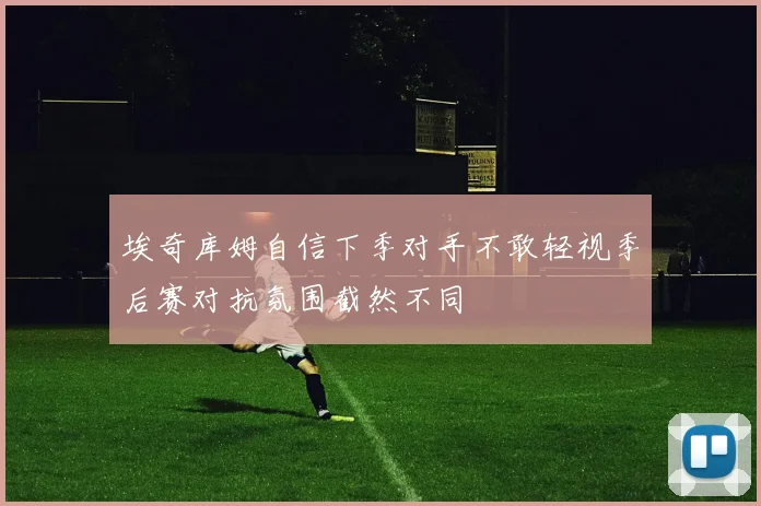 埃奇库姆自信下季对手不敢轻视季后赛对抗氛围截然不同