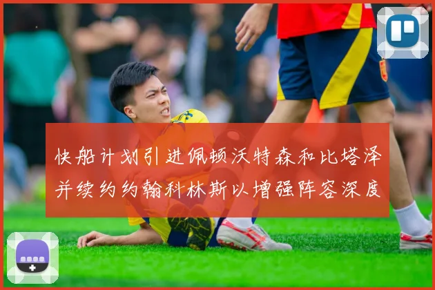 快船计划引进佩顿沃特森和比塔泽并续约约翰科林斯以增强阵容深度