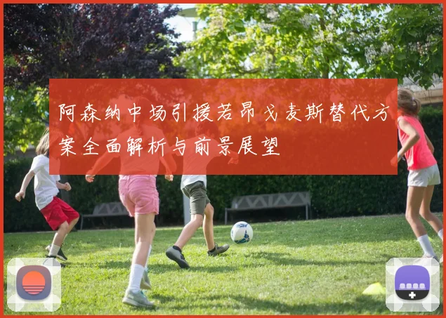 阿森纳中场引援若昂戈麦斯替代方案全面解析与前景展望