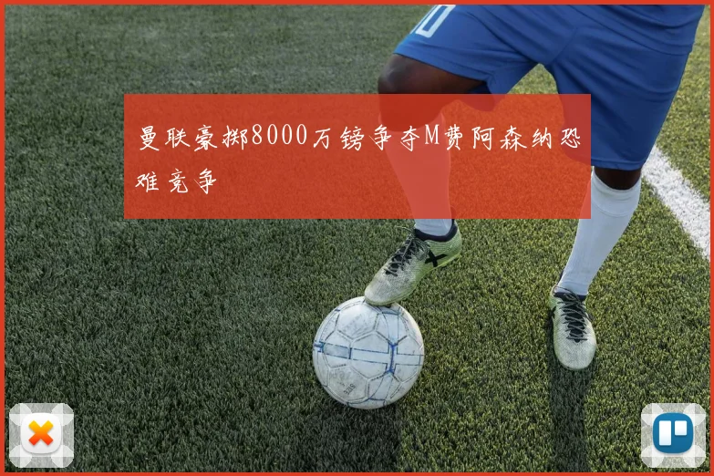 曼联豪掷8000万镑争夺M费阿森纳恐难竞争