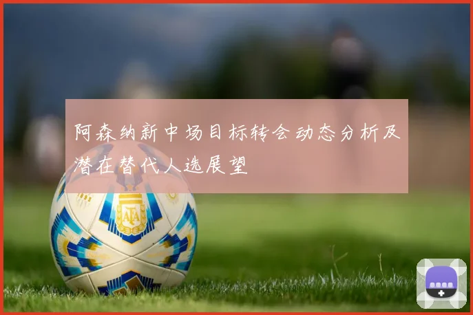 阿森纳新中场目标转会动态分析及潜在替代人选展望