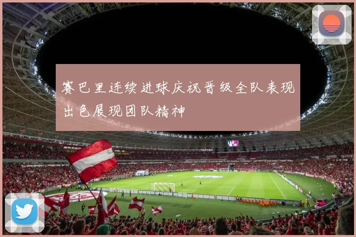 赛巴里连续进球庆祝晋级全队表现出色展现团队精神