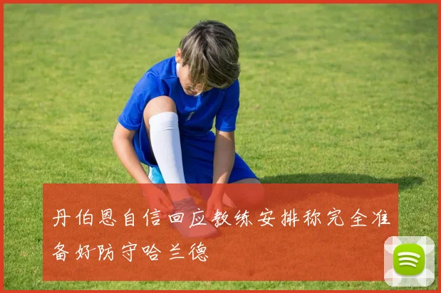 丹伯恩自信回应教练安排称完全准备好防守哈兰德