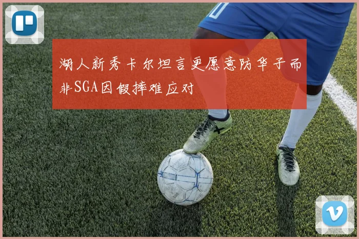 湖人新秀卡尔坦言更愿意防华子而非SGA因假摔难应对