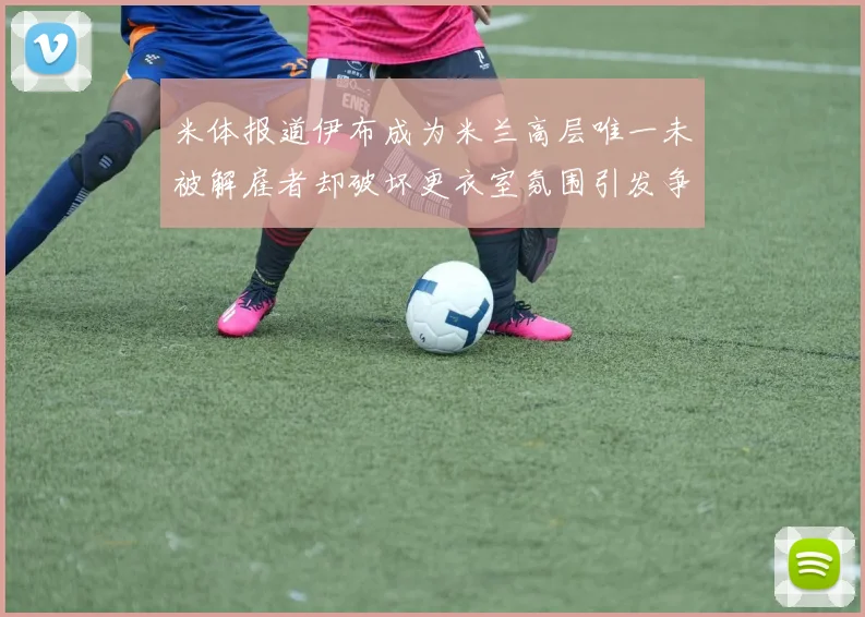 米体报道伊布成为米兰高层唯一未被解雇者却破坏更衣室氛围引发争议