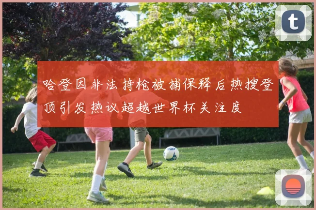 哈登因非法持枪被捕保释后热搜登顶引发热议超越世界杯关注度