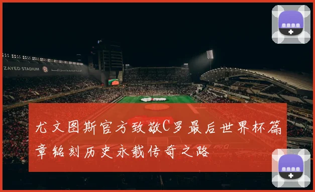 尤文图斯官方致敬C罗最后世界杯篇章铭刻历史永载传奇之路