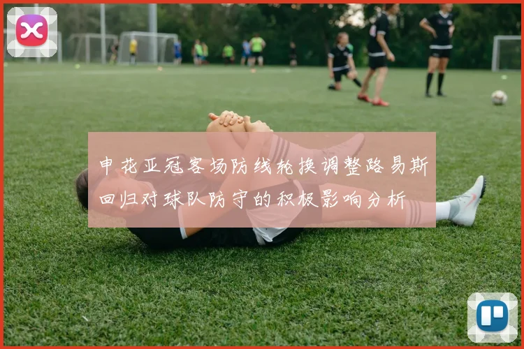 申花亚冠客场防线轮换调整路易斯回归对球队防守的积极影响分析